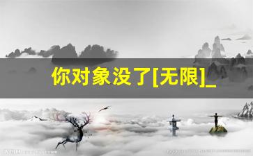 你对象没了[无限]_我的红心K[无限流]